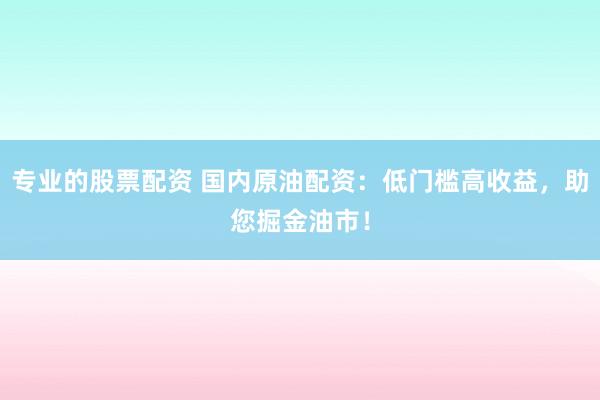 专业的股票配资 国内原油配资：低门槛高收益，助您掘金油市！