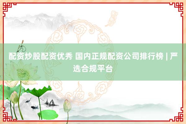 配资炒股配资优秀 国内正规配资公司排行榜 | 严选合规平台