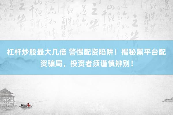 杠杆炒股最大几倍 警惕配资陷阱！揭秘黑平台配资骗局，投资者须谨慎辨别！
