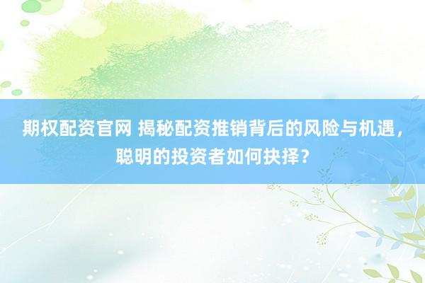 期权配资官网 揭秘配资推销背后的风险与机遇，聪明的投资者如何抉择？