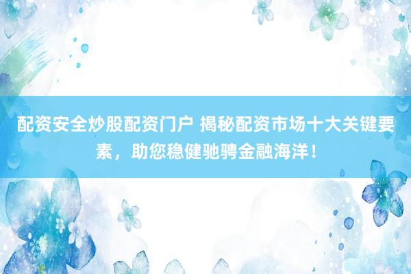 配资安全炒股配资门户 揭秘配资市场十大关键要素，助您稳健驰骋金融海洋！