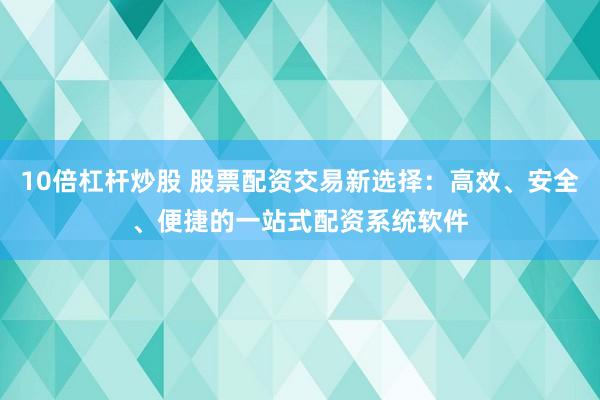 10倍杠杆炒股 股票配资交易新选择：高效、安全、便捷的一站式配资系统软件