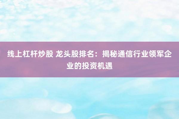 线上杠杆炒股 龙头股排名：揭秘通信行业领军企业的投资机遇