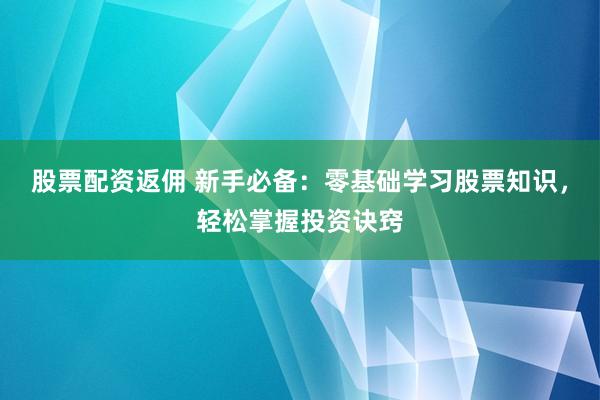 股票配资返佣 新手必备：零基础学习股票知识，轻松掌握投资诀窍