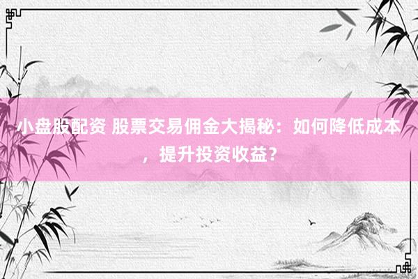 小盘股配资 股票交易佣金大揭秘：如何降低成本，提升投资收益？