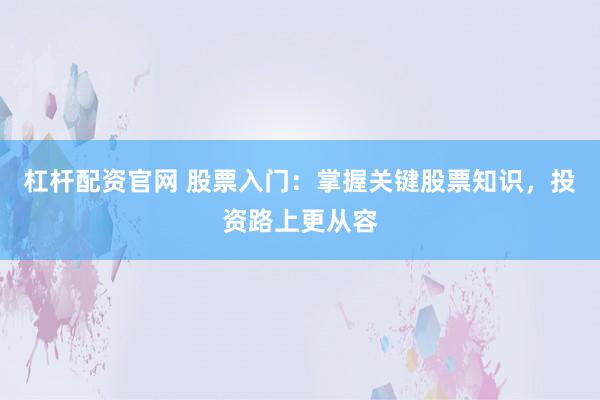 杠杆配资官网 股票入门：掌握关键股票知识，投资路上更从容