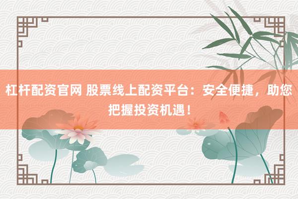 杠杆配资官网 股票线上配资平台：安全便捷，助您把握投资机遇！