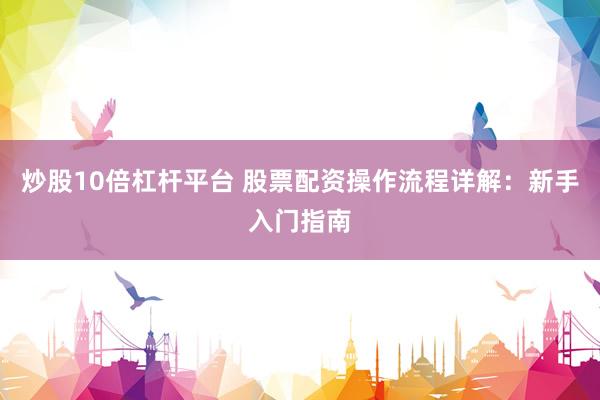 炒股10倍杠杆平台 股票配资操作流程详解：新手入门指南