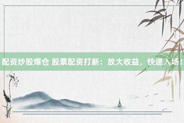 配资炒股爆仓 股票配资打新：放大收益，快速入场！