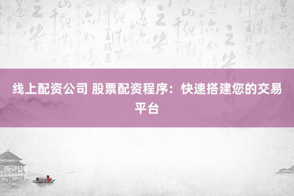 线上配资公司 股票配资程序：快速搭建您的交易平台