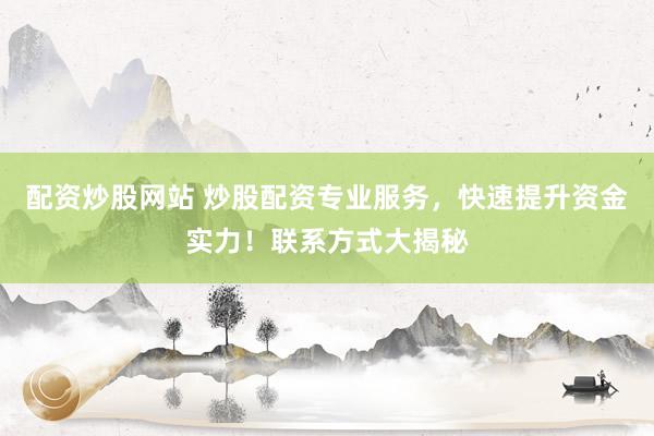 配资炒股网站 炒股配资专业服务，快速提升资金实力！联系方式大揭秘