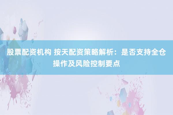 股票配资机构 按天配资策略解析：是否支持全仓操作及风险控制要点