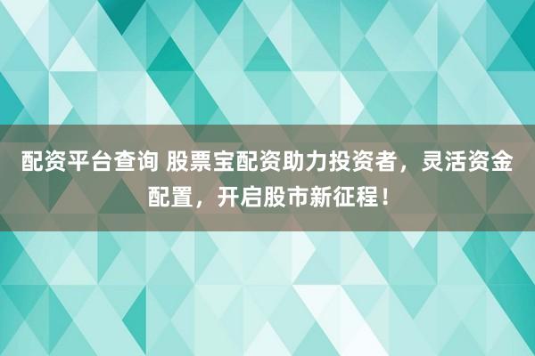 配资平台查询 股票宝配资助力投资者，灵活资金配置，开启股市新征程！