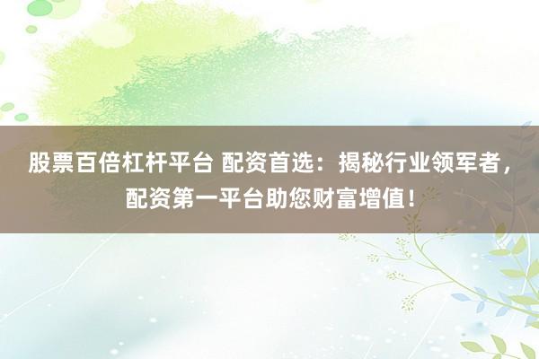 股票百倍杠杆平台 配资首选：揭秘行业领军者，配资第一平台助您财富增值！