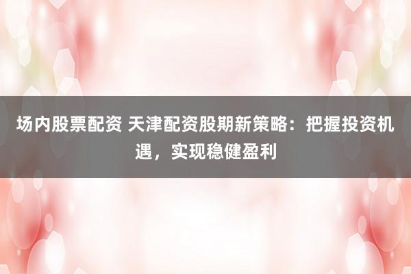 场内股票配资 天津配资股期新策略：把握投资机遇，实现稳健盈利