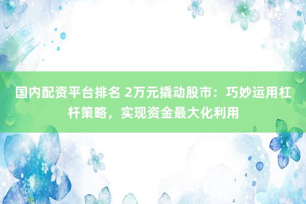 国内配资平台排名 2万元撬动股市：巧妙运用杠杆策略，实现资金最大化利用