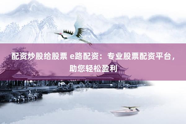 配资炒股给股票 e路配资：专业股票配资平台，助您轻松盈利