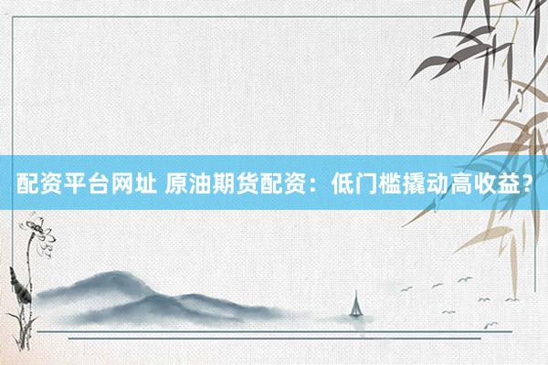 配资平台网址 原油期货配资：低门槛撬动高收益？