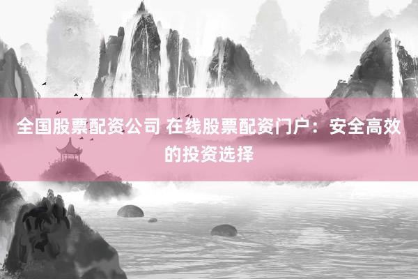 全国股票配资公司 在线股票配资门户：安全高效的投资选择