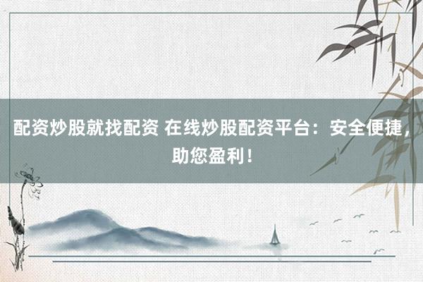配资炒股就找配资 在线炒股配资平台：安全便捷，助您盈利！