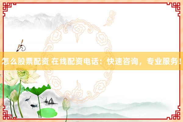 怎么股票配资 在线配资电话：快速咨询，专业服务！