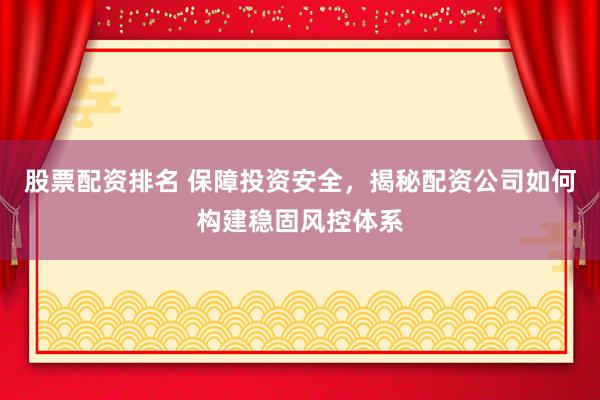 股票配资排名 保障投资安全，揭秘配资公司如何构建稳固风控体系
