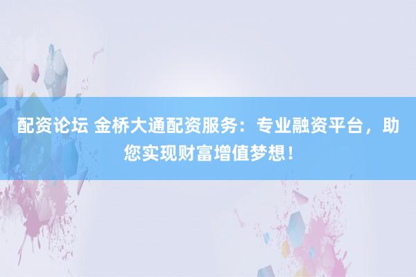 配资论坛 金桥大通配资服务：专业融资平台，助您实现财富增值梦想！