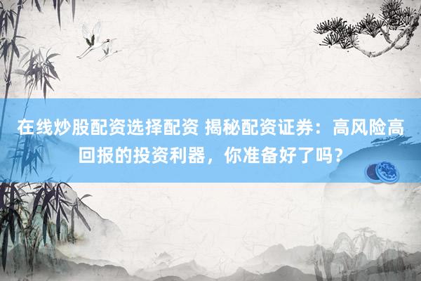 在线炒股配资选择配资 揭秘配资证券：高风险高回报的投资利器，你准备好了吗？