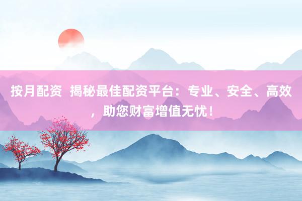 按月配资  揭秘最佳配资平台：专业、安全、高效，助您财富增值无忧！