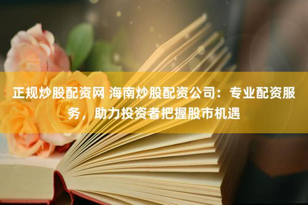 正规炒股配资网 海南炒股配资公司：专业配资服务，助力投资者把握股市机遇