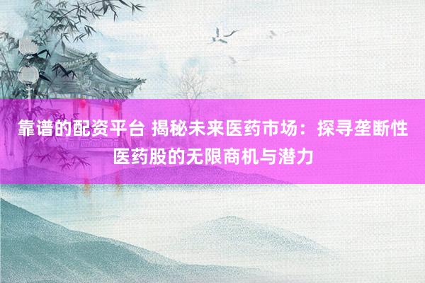靠谱的配资平台 揭秘未来医药市场：探寻垄断性医药股的无限商机与潜力