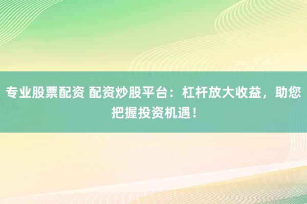 专业股票配资 配资炒股平台：杠杆放大收益，助您把握投资机遇！