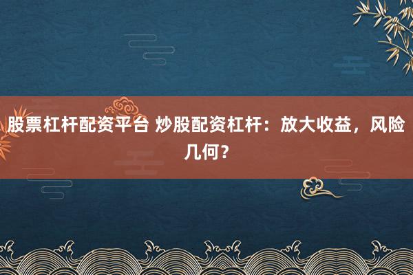 股票杠杆配资平台 炒股配资杠杆：放大收益，风险几何？