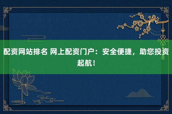 配资网站排名 网上配资门户：安全便捷，助您投资起航！