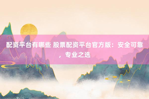 配资平台有哪些 股票配资平台官方版：安全可靠，专业之选