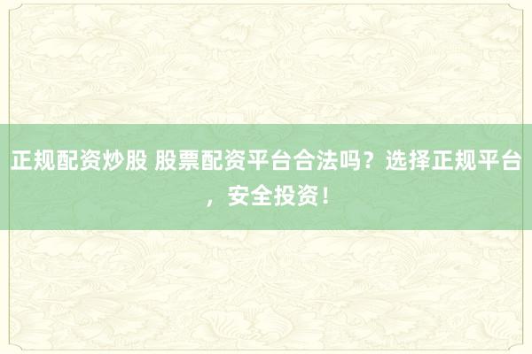 正规配资炒股 股票配资平台合法吗？选择正规平台，安全投资！
