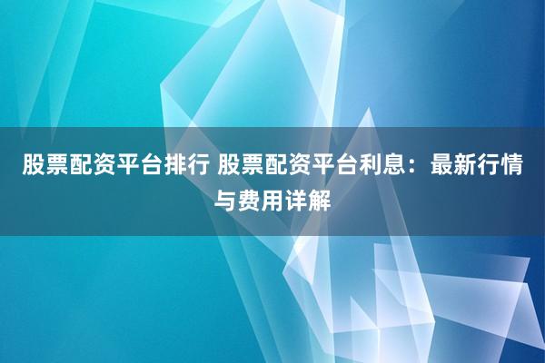 股票配资平台排行 股票配资平台利息：最新行情与费用详解