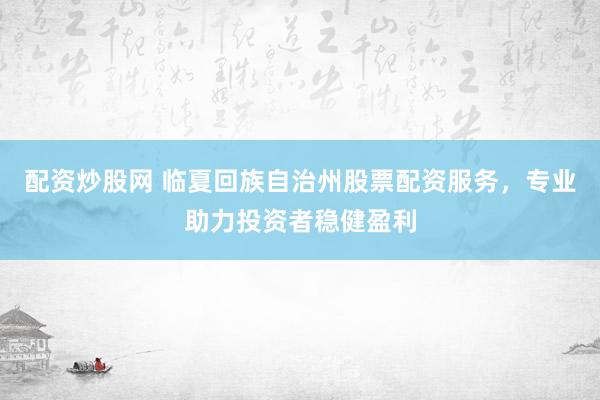 配资炒股网 临夏回族自治州股票配资服务，专业助力投资者稳健盈利
