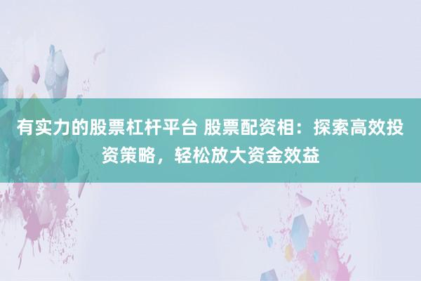 有实力的股票杠杆平台 股票配资相：探索高效投资策略，轻松放大资金效益