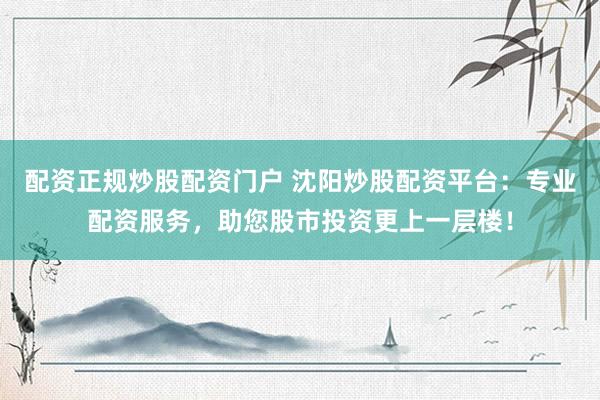 配资正规炒股配资门户 沈阳炒股配资平台：专业配资服务，助您股市投资更上一层楼！
