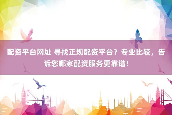 配资平台网址 寻找正规配资平台？专业比较，告诉您哪家配资服务更靠谱！