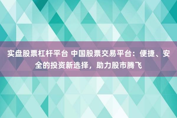 实盘股票杠杆平台 中国股票交易平台：便捷、安全的投资新选择，助力股市腾飞