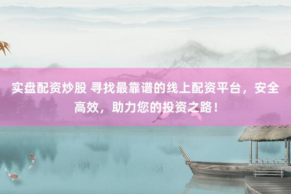 实盘配资炒股 寻找最靠谱的线上配资平台，安全高效，助力您的投资之路！