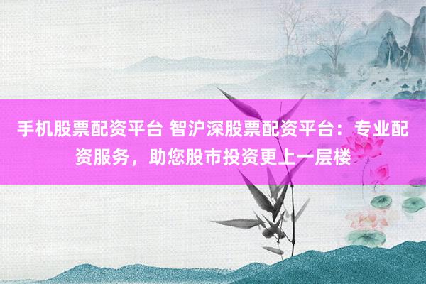 手机股票配资平台 智沪深股票配资平台：专业配资服务，助您股市投资更上一层楼