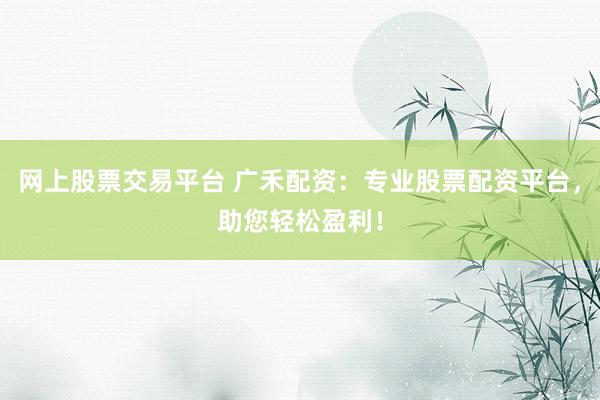 网上股票交易平台 广禾配资：专业股票配资平台，助您轻松盈利！