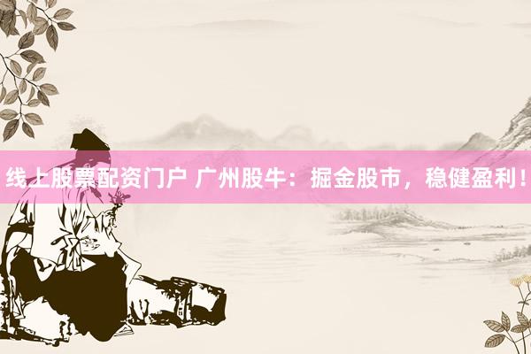 线上股票配资门户 广州股牛：掘金股市，稳健盈利！