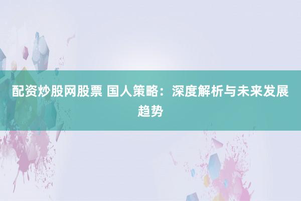 配资炒股网股票 国人策略：深度解析与未来发展趋势
