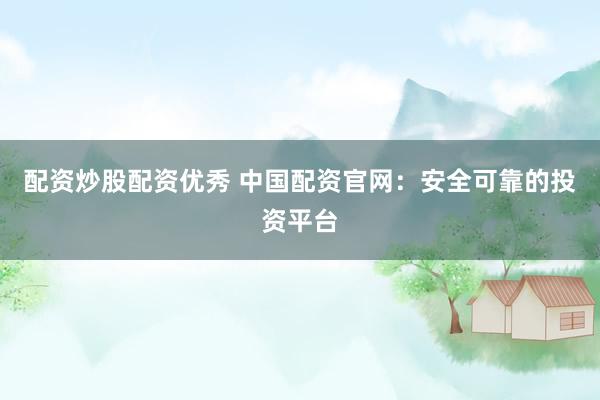 配资炒股配资优秀 中国配资官网：安全可靠的投资平台
