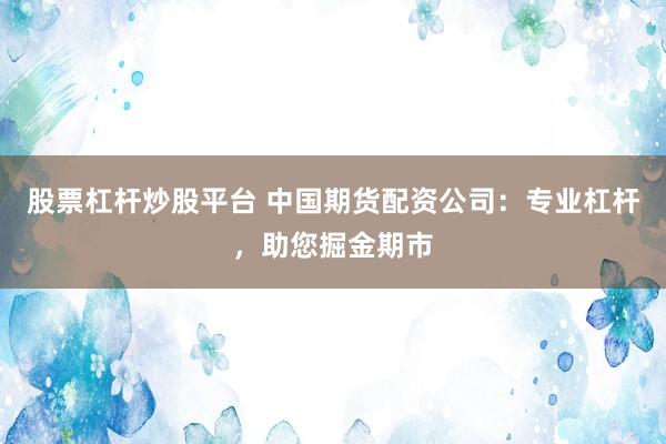 股票杠杆炒股平台 中国期货配资公司：专业杠杆，助您掘金期市