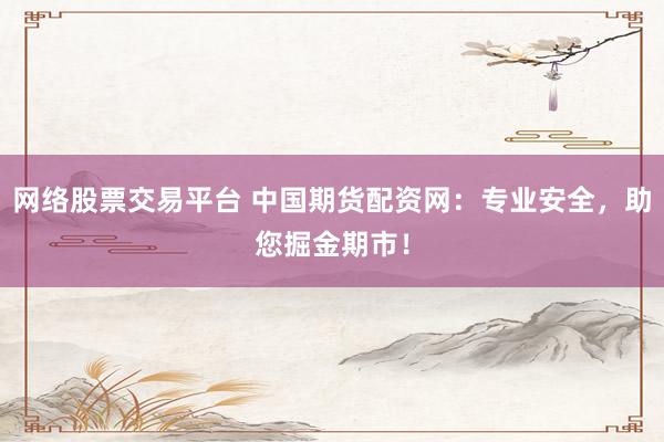 网络股票交易平台 中国期货配资网：专业安全，助您掘金期市！